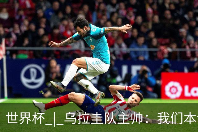 世界杯 | 乌拉圭队主帅：我们本该全取六分